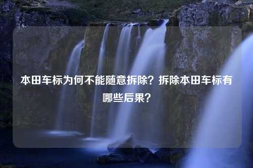 本田车标为何不能随意拆除？拆除本田车标有哪些后果？