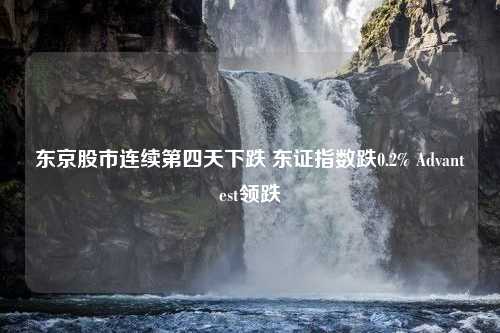 东京股市连续第四天下跌 东证指数跌0.2% Advantest领跌