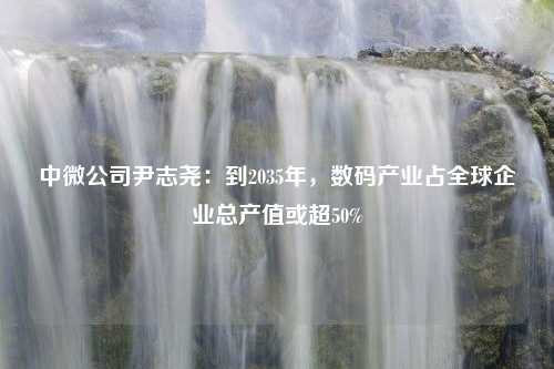 中微公司尹志尧：到2035年，数码产业占全球企业总产值或超50%