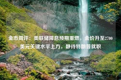 金市周评：美联储降息预期重燃，金价升至2700美元关键水平上方，静待特朗普就职