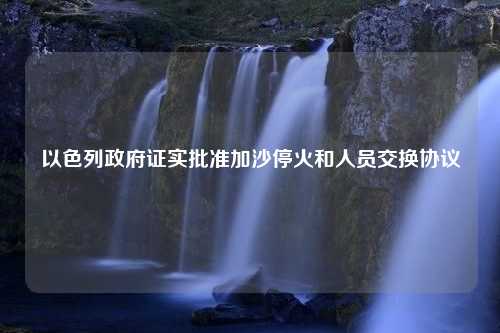 以色列政府证实批准加沙停火和人员交换协议