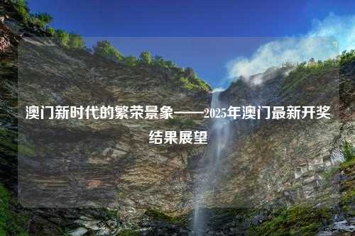 澳门新时代的繁荣景象——2025年澳门最新开奖结果展望